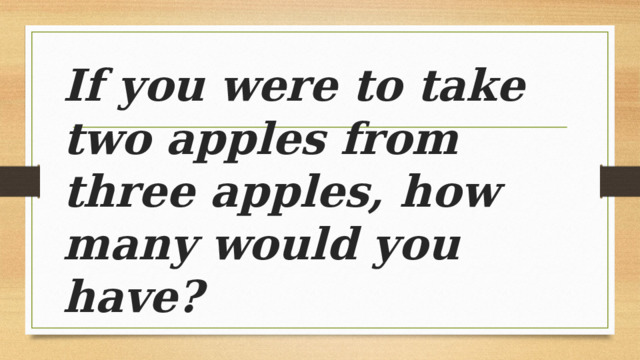 If you were to take two apples from three apples, how many would you have? 