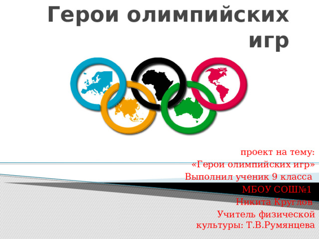 Герои олимпийских игр проект на тему: «Герои олимпийских игр» Выполнил ученик 9 класса МБОУ СОШ№1 Никита Круглов Учитель физической культуры: Т.В.Румянцева 