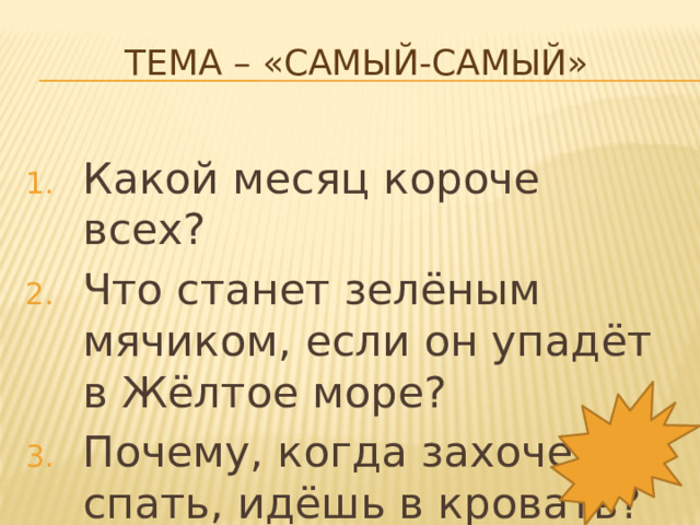 Тема – «Самый-самый»   Какой месяц короче всех? Что станет зелёным мячиком, если он упадёт в Жёлтое море? Почему, когда захочешь спать, идёшь в кровать? 