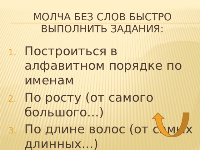 Молча без слов быстро выполнить задания: Построиться в алфавитном порядке по именам По росту (от самого большого…) По длине волос (от самых длинных…) 