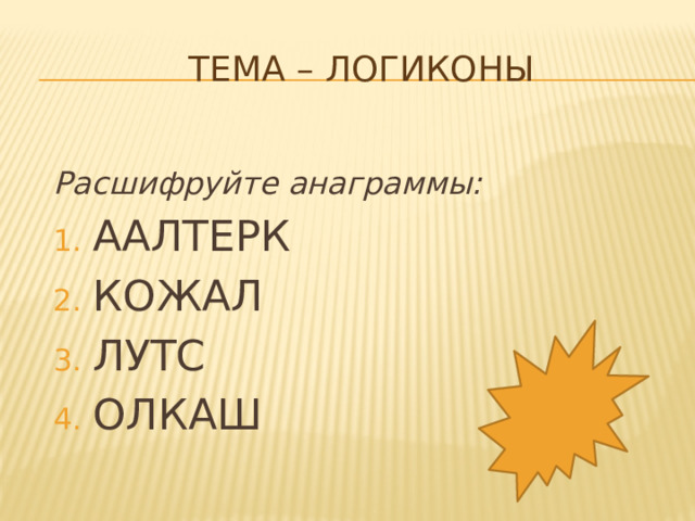 Тема – логиконы   Расшифруйте анаграммы: ААЛТЕРК КОЖАЛ ЛУТС ОЛКАШ 