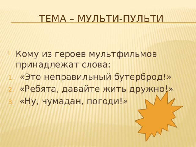 Тема – мульти-пульти   Кому из героев мультфильмов принадлежат слова: «Это неправильный бутерброд!» «Ребята, давайте жить дружно!» «Ну, чумадан, погоди!» 