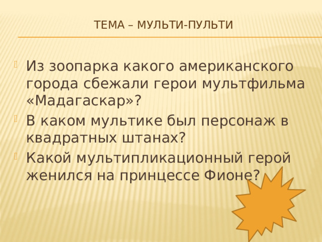 Тема – мульти-пульти   Из зоопарка какого американского города сбежали герои мультфильма «Мадагаскар»? В каком мультике был персонаж в квадратных штанах? Какой мультипликационный герой женился на принцессе Фионе? 