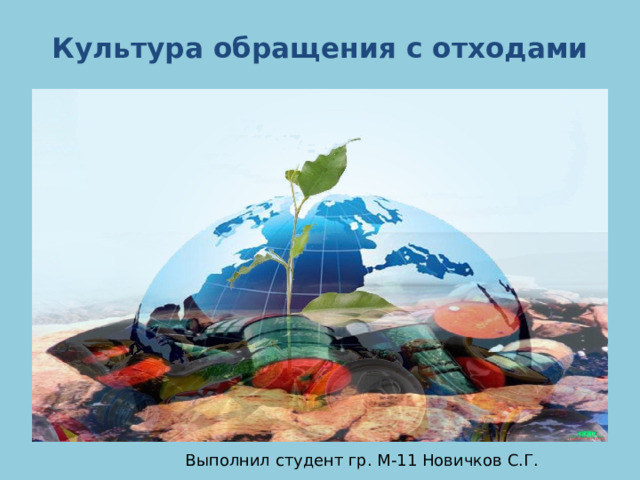 Культура обращения с отходами Выполнил студент гр. М-11 Новичков С.Г. 