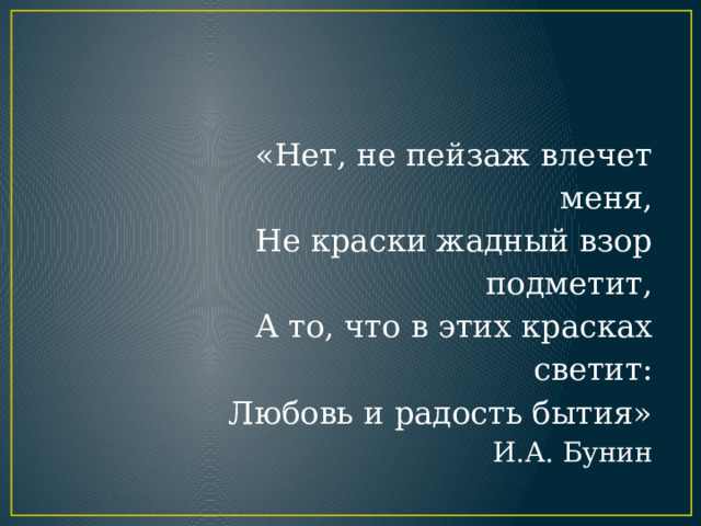 « Нет, не пейзаж влечет меня,  Не краски жадный взор подметит,  А то, что в этих красках светит:  Любовь и радость бытия»  И.А. Бунин 
