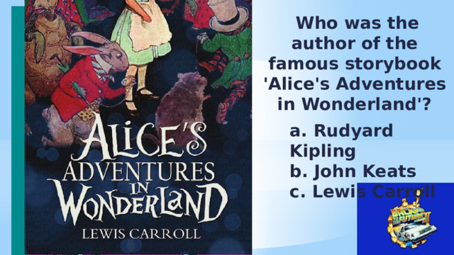  Who was the author of the famous storybook 'Alice's Adventures in Wonderland'? a. Rudyard Kipling b. John Keats c. Lewis Carroll 