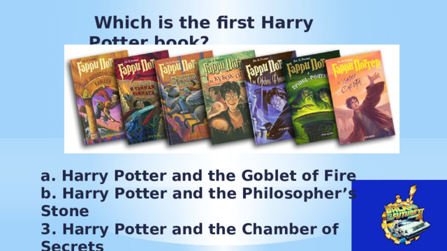 Which is the first Harry Potter book? a. Harry Potter and the Goblet of Fire b. Harry Potter and the Philosopher’s Stone 3. Harry Potter and the Chamber of Secrets 