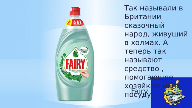 Так называли в Британии сказочный народ, живущий в холмах. А теперь так называют средство , помогающее хозяйкам мыть посуду. Fairy 