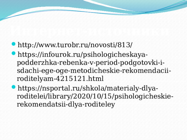 Интернет-источники http://www.turobr.ru/novosti/813/ https://infourok.ru/psihologicheskaya-podderzhka-rebenka-v-period-podgotovki-i-sdachi-ege-oge-metodicheskie-rekomendacii-roditelyam-4215121.html https://nsportal.ru/shkola/materialy-dlya-roditelei/library/2020/10/15/psihologicheskie-rekomendatsii-dlya-roditeley 