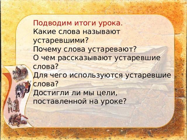 Подводим итоги урока. Какие слова называют устаревшими? Почему слова устаревают? О чем рассказывают устаревшие слова? Для чего используются устаревшие слова? Достигли ли мы цели, поставленной на уроке? 