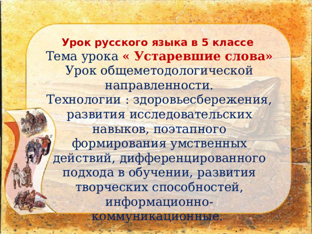 Урок русского языка в 5 классе  Тема урока « Устаревшие слова»  Урок общеметодологической направленности.  Технологии : здоровьесбережения, развития исследовательских навыков, поэтапного формирования умственных действий, дифференцированного подхода в обучении, развития творческих способностей, информационно- коммуникационные.   
