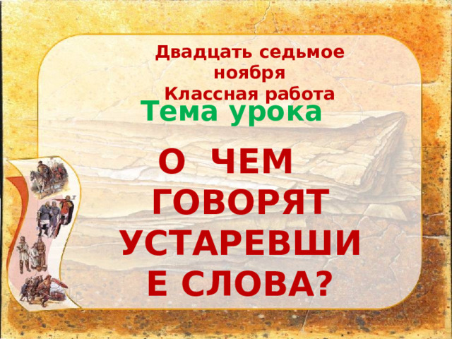 Двадцать седьмое ноября Классная работа Тема урока О ЧЕМ ГОВОРЯТ УСТАРЕВШИЕ СЛОВА? 