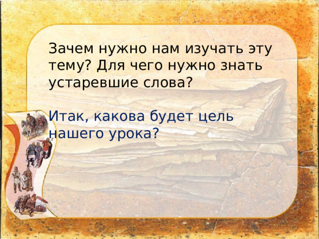 Зачем нужно нам изучать эту тему? Для чего нужно знать устаревшие слова? Итак, какова будет цель нашего урока? 