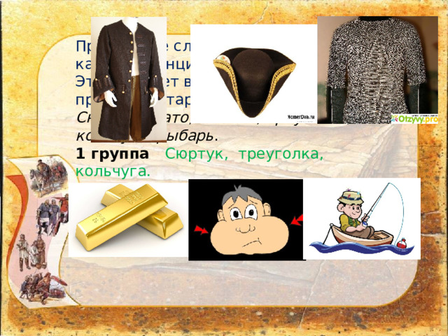 Прочитайте слова. Подумайте, по какому принципу распределены слова. Это поможет вам выяснить две причины устаревания слов. Сюртук, злато, ланиты, треуголка, кольчуга, рыбарь . 1 группа  Сюртук, треуголка, кольчуга.  2 группа З лато, ланиты, рыбарь.  Вывод: 