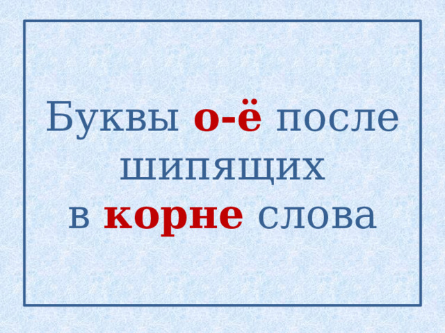 Буквы о-ё  после шипящих  в корне  слова 