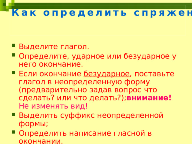 Как определить спряжение глагола? Выделите глагол. Определите, ударное или безударное у него окончание. Если окончание безударное , поставьте глагол в неопределенную форму (предварительно задав вопрос что сделать? или что делать?); внимание! Не изменять вид! Выделить суффикс неопределенной формы; Определить написание гласной в окончании. 5 