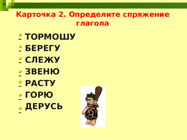 Карточка 2. Определите спряжение глагола ТОРМОШУ БЕРЕГУ СЛЕЖУ ЗВЕНЮ РАСТУ ГОРЮ ДЕРУСЬ 
