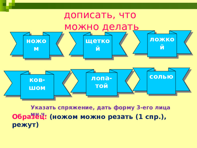 дописать, что  можно делать ложкой ножом щеткой солью лопа- той ков- шом Указать спряжение, дать форму 3-его лица мн.ч. Образец:  (ножом можно резать (1 спр.), режут)  
