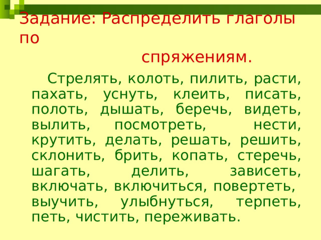 Задание: Распределить глаголы по  спряжениям.  Стрелять, колоть, пилить, расти, пахать, уснуть, клеить, писать, полоть, дышать, беречь, видеть, вылить, посмотреть, нести, крутить, делать, решать, решить, склонить, брить, копать, стеречь, шагать, делить, зависеть, включать, включиться, повертеть, выучить, улыбнуться, терпеть, петь, чистить, переживать. 