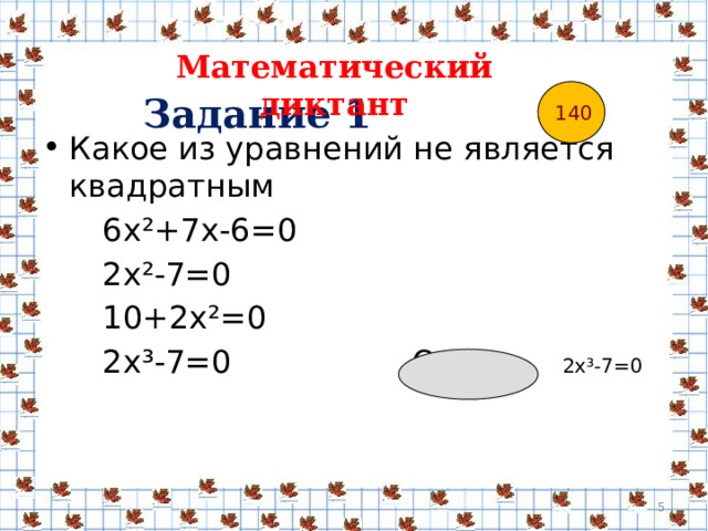 Математический диктант 140 Задание 1  Какое из уравнений не является квадратным  6х ²+7х-6=0  2х²-7=0  10+2х²=0  2х³-7=0 Ответ 2х³-7=0   