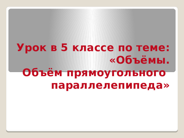 Урок в 5 классе по теме:  «Объёмы.  Объём прямоугольного  параллелепипеда»    