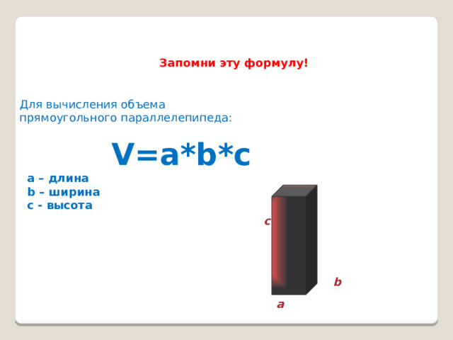 Запомни эту формулу! Для вычисления объема прямоугольного параллелепипеда: V=a*b*c a – длина b – ширина с - высота       a  с b 