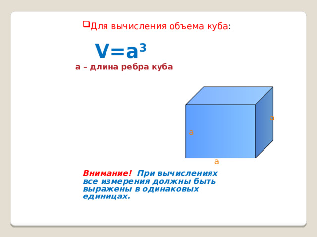 Для вычисления объема куба : V=a 3  a – длина ребра куба a a a Внимание!  При вычислениях все измерения должны быть выражены в одинаковых единицах. 