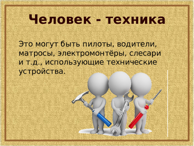 Человек - техника Это могут быть пилоты, водители, матросы, электромонтёры, слесари и т.д., использующие технические устройства. 