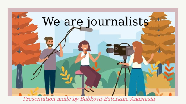 We are journalists Presentation made by Babkova-Eaterkina Anastasia  