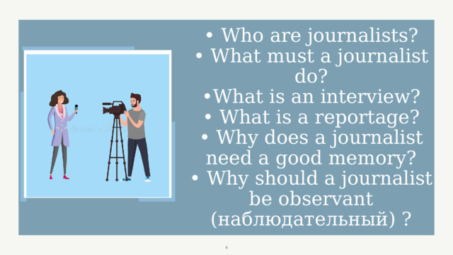 • Who are journalists?  • What must a journalist do?  •What is an interview?  • What is a reportage?  • Why does a journalist need a good memory?  • Why should a journalist be observant (наблюдательный) ?  