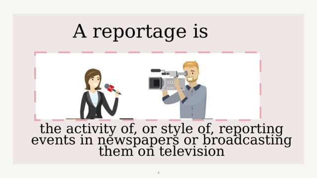 A reportage is the activity of, or style of, reporting events in newspapers or broadcasting them on television  