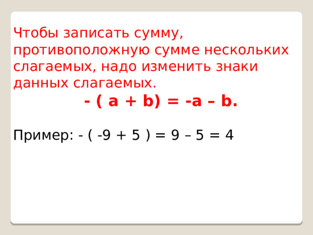 Чтобы записать сумму, противоположную сумме нескольких слагаемых, надо изменить знаки данных слагаемых.  - ( а + b) = -а – b. Пример: - ( -9 + 5 ) = 9 – 5 = 4 