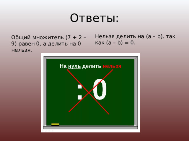 Ответы: Нельзя делить на (a – b), так как (a – b) = 0. Общий множитель (7 + 2 – 9) равен 0, а делить на 0 нельзя. 