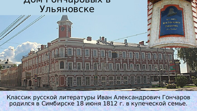 Дом Гончаровых в Ульяновске Классик русской литературы Иван Александрович Гончаров родился в Симбирске 18 июня 1812 г. в купеческой семье. 