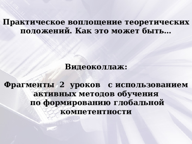 Практическое воплощение теоретических положений. Как это может быть…    Видеоколлаж:  Фрагменты 2 уроков с использованием активных методов обучения  по формированию глобальной компетентности 