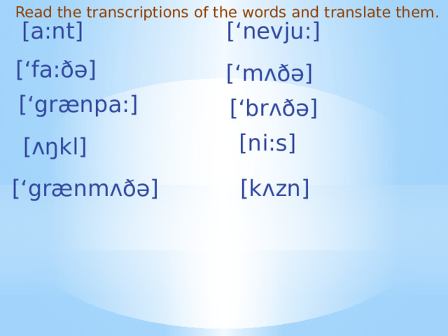 Read the transcriptions of thе words and translate them. [a:nt] [‘nevju:] [‘fa:ðə] [‘mʌðə] [‘grænpa:] [‘brʌðə] [ni:s] [ʌŋkl] [‘grænmʌðə] [kʌzn] 