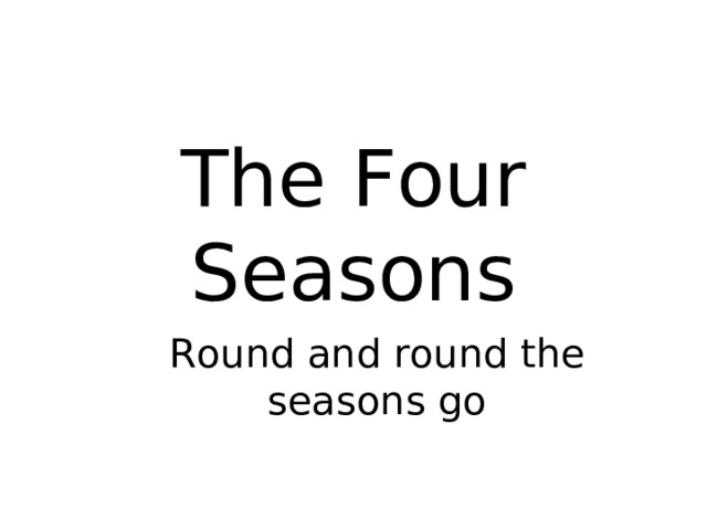 The Four Seasons Round and round the seasons go 