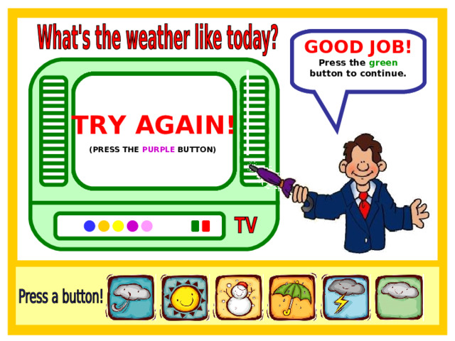GOOD JOB! In Spain the weather is windy. Press the green button to continue. TRY AGAIN!  TRY AGAIN!  TRY AGAIN!  TRY AGAIN!  TRY AGAIN!  (PRESS THE PINK BUTTON)  (PRESS THE ORANGE BUTTON)  (PRESS THE YELLOW BUTTON)  (PRESS THE BLUE BUTTON)  (PRESS THE PURPLE BUTTON)  