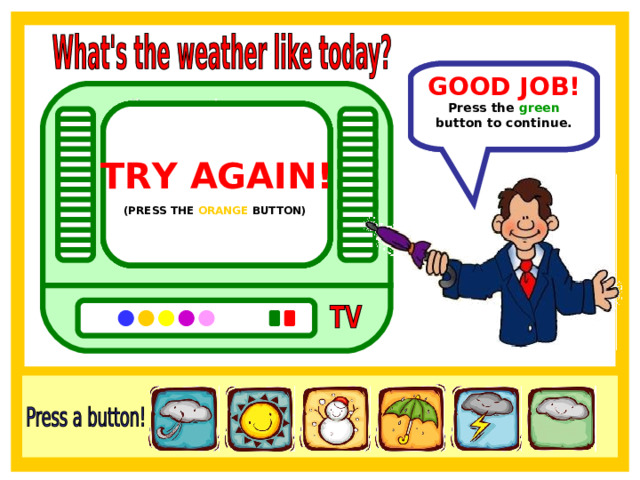 GOOD JOB! In the USA the weather is snowy. Press the green button to continue. TRY AGAIN!  TRY AGAIN!  TRY AGAIN!  TRY AGAIN!  TRY AGAIN!  (PRESS THE PINK BUTTON)  (PRESS THE PURPLE BUTTON)  (PRESS THE YELLOW BUTTON)  (PRESS THE BLUE BUTTON)  (PRESS THE ORANGE BUTTON)  