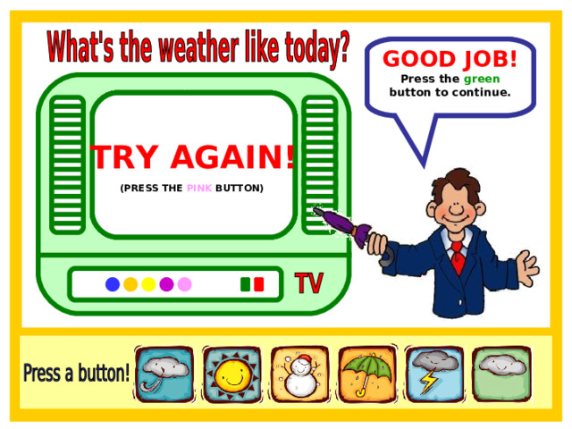 GOOD JOB! In Mexico the weather is cloudy. Press the green button to continue. TRY AGAIN!  TRY AGAIN!  TRY AGAIN!  TRY AGAIN!  TRY AGAIN!  (PRESS THE YELLOW BUTTON)  (PRESS THE PURPLE BUTTON)  (PRESS THE ORANGE BUTTON)  (PRESS THE BLUE BUTTON)  (PRESS THE PINK BUTTON)  