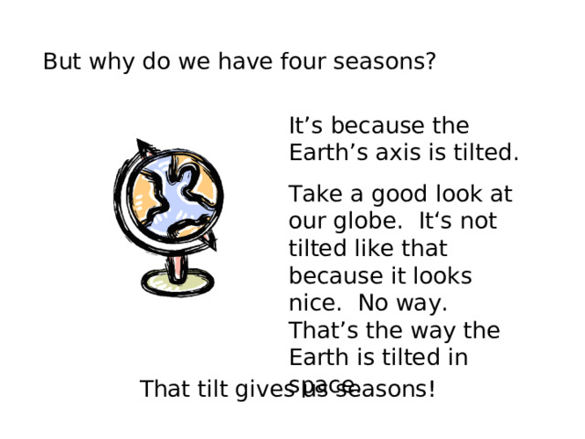 But why do we have four seasons? It’s because the Earth’s axis is tilted. Take a good look at our globe. It‘s not tilted like that because it looks nice. No way. That’s the way the Earth is tilted in space. That tilt gives us seasons! 