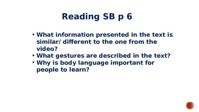 Reading SB p 6 What information presented in the text is similar/ different to the one from the video? What gestures are described in the text? Why is body language important for people to learn? 