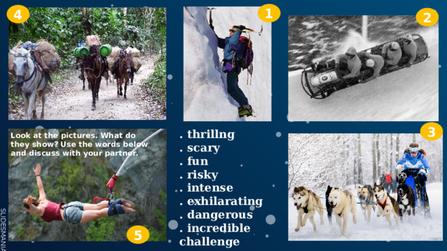 1 4 2 3 . thrillng . sсаrу . fun . risky . intense . exhilarating . dаngеrоus . incredible challenge Look at the pictures. What do they show? Use the words below and discuss with your partner. 5 