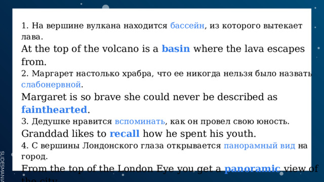 1. На вершине вулкана находится бассейн , из которого вытекает лава. At the top of the volcano is a basin  where the lava escapes from. 2. Маргарет настолько храбра, что ее никогда нельзя было назвать слабонервной . Margaret is so brave she could never be described as fainthearted . 3. Дедушке нравится вспоминать , как он провел свою юность. Granddad likes to recall  how he spent his youth. 4. С вершины Лондонского глаза открывается панорамный вид на город. From the top of the London Eye you get a panoramic  view of the city. 5. По мере развития сюжета сюжет усложняется. As the story unfolds  the plot gets more complicated.  6. Вершина горы была мрачной и негостеприимной. The mountain top was bleak  and inhospitable. 