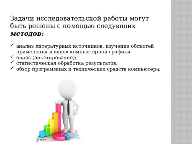 Задачи исследовательской работы могут быть решены с помощью следующих методов: анализ литературных источников, изучение областей применения и видов компьютерной графики опрос (анкетирование); статистическая обработка результатов; обзор программных и технических средств компьютера. 