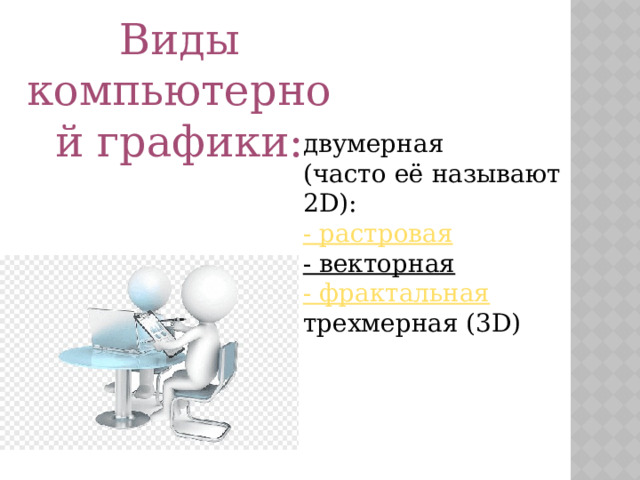 Виды компьютерной графики: двумерная (часто её называют 2D):  - растровая  - векторная  - фрактальная  трехмерная (3D) 