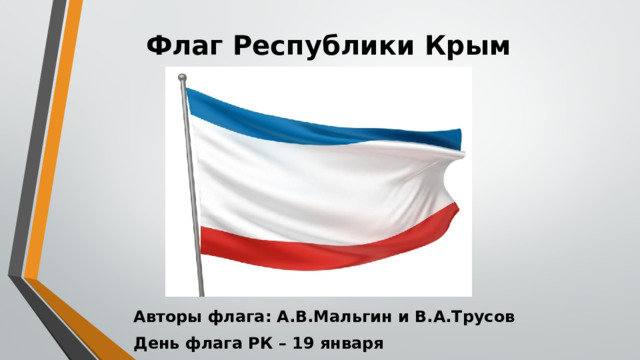 Флаг Республики Крым   Авторы флага:  А.В.Мальгин и В.А.Трусов День флага РК – 19 января 