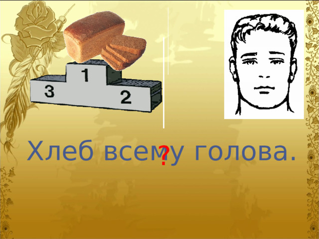 Хлеб всему голова. ? 