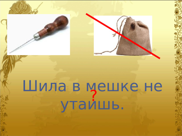 Шила в мешке не утаишь. ? 