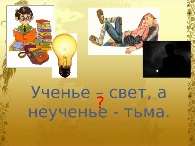 Ученье – свет, а неученье - тьма. ? 